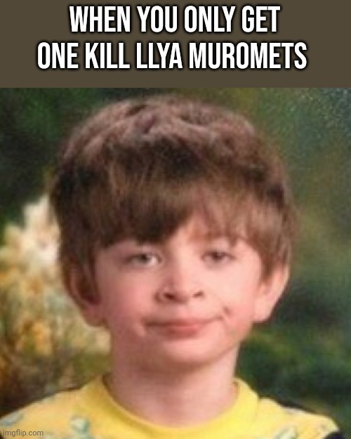 Annoyed face | WHEN YOU ONLY GET ONE KILL LLYA MUROMETS | image tagged in annoyed face | made w/ Imgflip meme maker