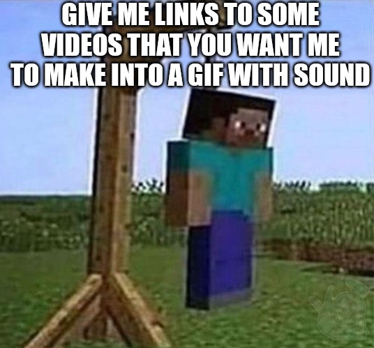 hang myself | GIVE ME LINKS TO SOME VIDEOS THAT YOU WANT ME TO MAKE INTO A GIF WITH SOUND | image tagged in hang myself | made w/ Imgflip meme maker