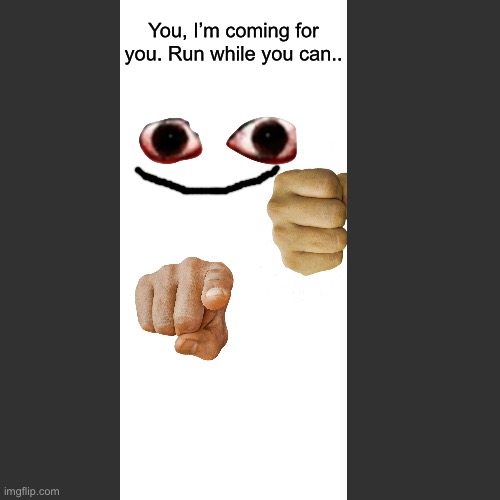 Blank Transparent Square | You, I’m coming for you. Run while you can.. | image tagged in memes,blank transparent square | made w/ Imgflip meme maker