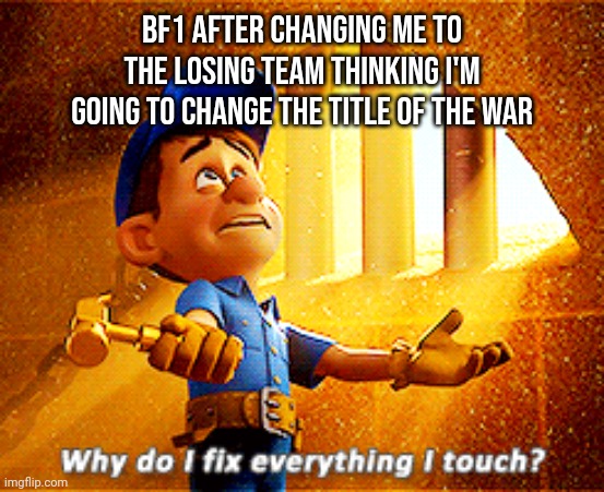 why do i fix everything i touch | BF1 AFTER CHANGING ME TO THE LOSING TEAM THINKING I'M GOING TO CHANGE THE TITLE OF THE WAR | image tagged in why do i fix everything i touch | made w/ Imgflip meme maker