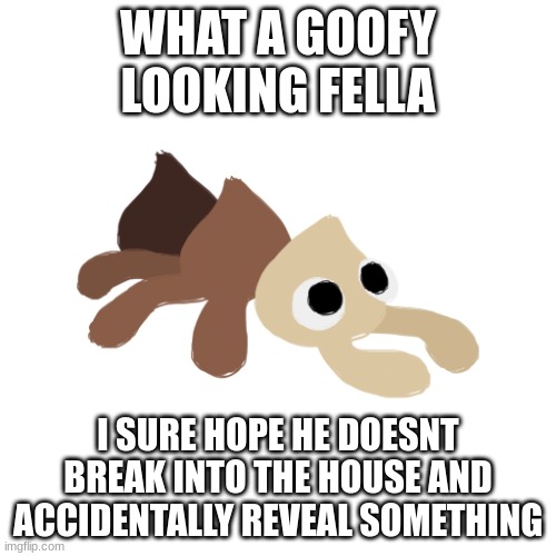 *nervous laughter* | WHAT A GOOFY LOOKING FELLA; I SURE HOPE HE DOESNT BREAK INTO THE HOUSE AND ACCIDENTALLY REVEAL SOMETHING | made w/ Imgflip meme maker