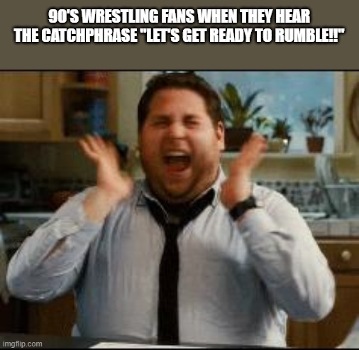 My uncle in a nutshell | 90'S WRESTLING FANS WHEN THEY HEAR THE CATCHPHRASE "LET'S GET READY TO RUMBLE!!" | image tagged in excited,wrestling,wwe | made w/ Imgflip meme maker