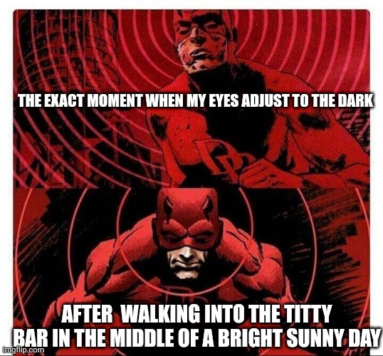 daredevil sense | THE EXACT MOMENT WHEN MY EYES ADJUST TO THE DARK; AFTER  WALKING INTO THE TITTY BAR IN THE MIDDLE OF A BRIGHT SUNNY DAY | image tagged in daredevil sense | made w/ Imgflip meme maker