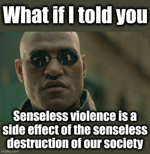Look at what's happening | What if I told you; Senseless violence is a
side effect of the senseless destruction of our society | image tagged in memes,matrix morpheus,violence,gun crimes,democrats,destruction of our society | made w/ Imgflip meme maker