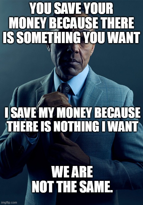 We are not the same. | YOU SAVE YOUR MONEY BECAUSE THERE IS SOMETHING YOU WANT; I SAVE MY MONEY BECAUSE THERE IS NOTHING I WANT; WE ARE NOT THE SAME. | image tagged in gus fring we are not the same | made w/ Imgflip meme maker