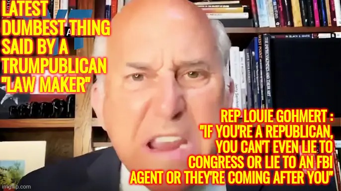 Of Course They Arrest Law Breakers.  Law Makers Should Know That | LATEST DUMBEST THING SAID BY A TRUMPUBLICAN "LAW MAKER"; REP LOUIE GOHMERT : "IF YOU'RE A REPUBLICAN, YOU CAN'T EVEN LIE TO CONGRESS OR LIE TO AN FBI AGENT OR THEY'RE COMING AFTER YOU" | image tagged in memes,dumbass,special kind of stupid,loser,lock him up,too stupid to live | made w/ Imgflip meme maker