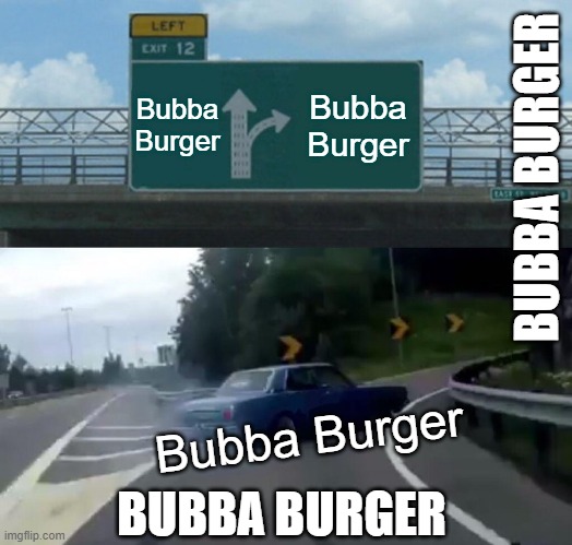 Left Exit 12 Off Ramp | Bubba Burger; Bubba Burger; BUBBA BURGER; Bubba Burger; BUBBA BURGER | image tagged in memes,left exit 12 off ramp | made w/ Imgflip meme maker