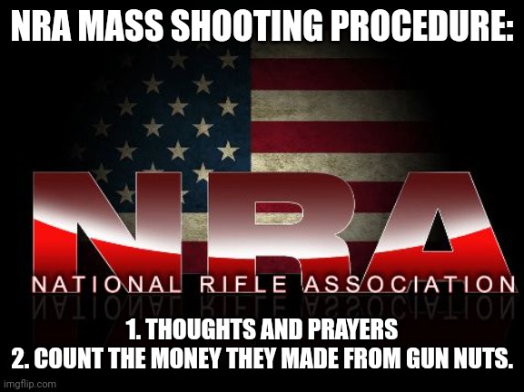 NRA mass shooting | NRA MASS SHOOTING PROCEDURE:; 1. THOUGHTS AND PRAYERS
2. COUNT THE MONEY THEY MADE FROM GUN NUTS. | image tagged in conservative,republican,nra,gun,liberal,trump | made w/ Imgflip meme maker