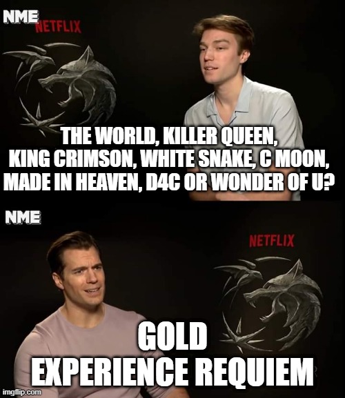 Henry Cavill | THE WORLD, KILLER QUEEN, KING CRIMSON, WHITE SNAKE, C MOON, MADE IN HEAVEN, D4C OR WONDER OF U? GOLD EXPERIENCE REQUIEM | image tagged in henry cavill | made w/ Imgflip meme maker