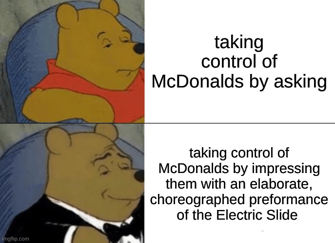 Tuxedo Winnie The Pooh Meme | taking control of McDonalds by asking; taking control of McDonalds by impressing them with an elaborate, choreographed preformance of the Electric Slide | image tagged in memes,tuxedo winnie the pooh,chaos | made w/ Imgflip meme maker