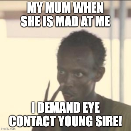 CHEEZ | MY MUM WHEN SHE IS MAD AT ME; I DEMAND EYE CONTACT YOUNG SIRE! | image tagged in memes,look at me | made w/ Imgflip meme maker