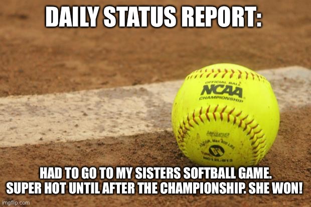 Softball | DAILY STATUS REPORT:; HAD TO GO TO MY SISTERS SOFTBALL GAME. SUPER HOT UNTIL AFTER THE CHAMPIONSHIP. SHE WON! | image tagged in softball,daily,status,report | made w/ Imgflip meme maker