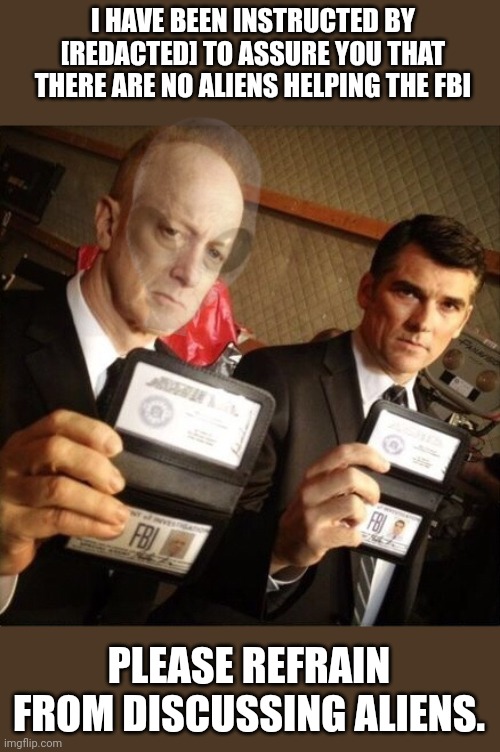 FBI | I HAVE BEEN INSTRUCTED BY [REDACTED] TO ASSURE YOU THAT THERE ARE NO ALIENS HELPING THE FBI PLEASE REFRAIN FROM DISCUSSING ALIENS. | image tagged in fbi | made w/ Imgflip meme maker