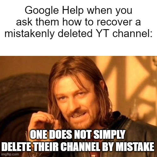 Can anyone relate to this or something? | Google Help when you ask them how to recover a mistakenly deleted YT channel:; ONE DOES NOT SIMPLY DELETE THEIR CHANNEL BY MISTAKE | image tagged in one does not simply,google,help,youtube,channel,deleted accounts | made w/ Imgflip meme maker