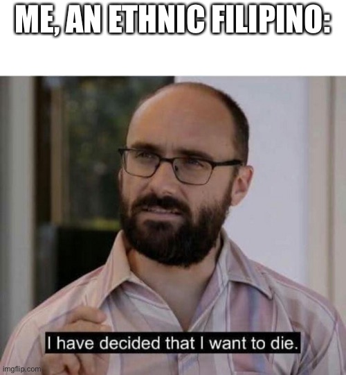 I have decided that I want to die | ME, AN ETHNIC FILIPINO: | image tagged in i have decided that i want to die | made w/ Imgflip meme maker