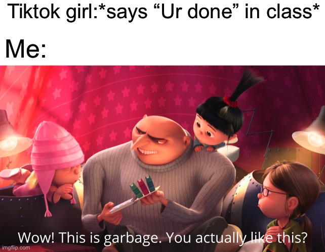 Comment something mean about tiktok | Tiktok girl:*says “Ur done” in class*; Me: | image tagged in wow this is garbage you actually like this,tiktok,tiktok sucks | made w/ Imgflip meme maker