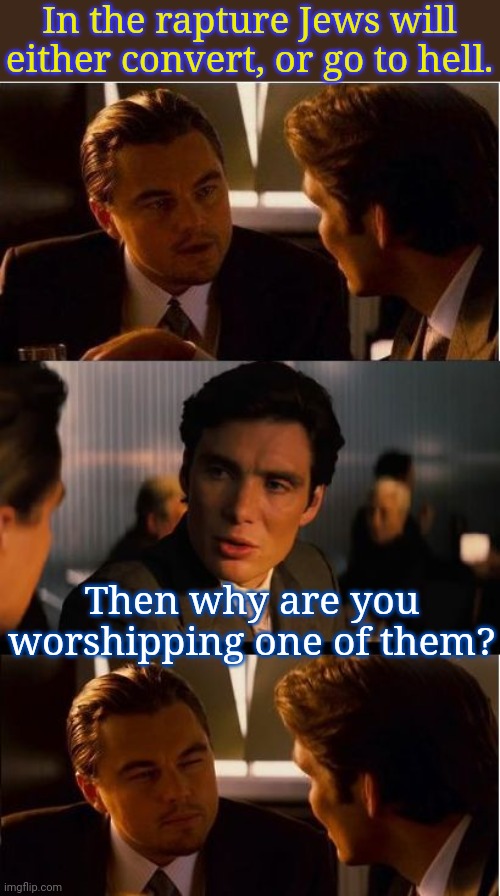 anti-Semitic logic. | In the rapture Jews will either convert, or go to hell. Then why are you worshipping one of them? | image tagged in inception,bigotry,abrahamic religions | made w/ Imgflip meme maker