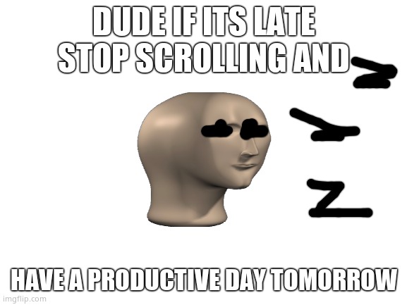 GO 2 SLIEP PLZ | DUDE IF ITS LATE STOP SCROLLING AND; HAVE A PRODUCTIVE DAY TOMORROW | image tagged in blank white template | made w/ Imgflip meme maker