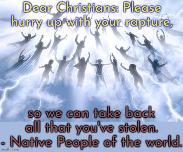 Thou shalt not steal. | Dear Christians: Please hurry up with your rapture, so we can take back all that you've stolen. - Native People of the world. | image tagged in rapture,thieves,false flag,invasion,illegal immigration | made w/ Imgflip meme maker