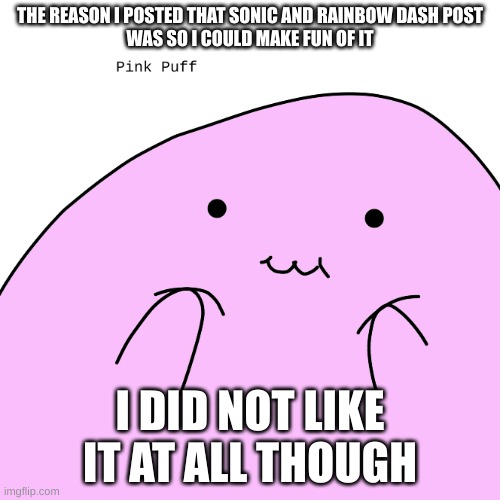 Don't get the wrong idea | THE REASON I POSTED THAT SONIC AND RAINBOW DASH POST
WAS SO I COULD MAKE FUN OF IT; I DID NOT LIKE IT AT ALL THOUGH | image tagged in pink puff | made w/ Imgflip meme maker