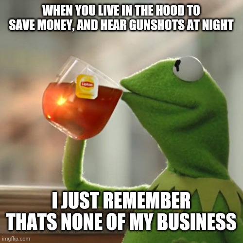 Hey, at least they wern't at me | WHEN YOU LIVE IN THE HOOD TO SAVE MONEY, AND HEAR GUNSHOTS AT NIGHT; I JUST REMEMBER THATS NONE OF MY BUSINESS | image tagged in memes,but that's none of my business,kermit the frog | made w/ Imgflip meme maker