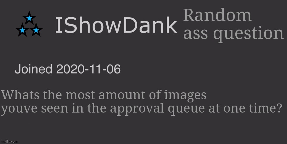IShowDank minimalist dark mode template | Random ass question; Whats the most amount of images youve seen in the approval queue at one time? | image tagged in ishowdank minimalist dark mode template | made w/ Imgflip meme maker