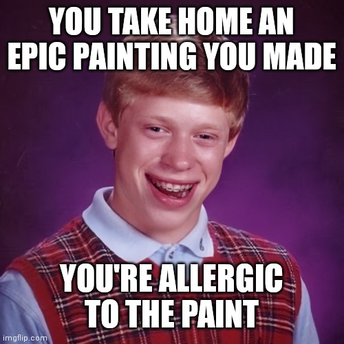 Bad Luck Brian | YOU TAKE HOME AN EPIC PAINTING YOU MADE; YOU'RE ALLERGIC TO THE PAINT | image tagged in bad luck brian | made w/ Imgflip meme maker