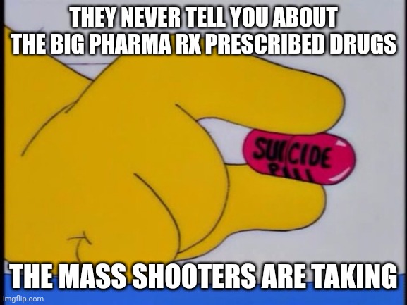 Stop ingesting poison | THEY NEVER TELL YOU ABOUT THE BIG PHARMA RX PRESCRIBED DRUGS; THE MASS SHOOTERS ARE TAKING | image tagged in suicide pill,big pharma,anti depressant epidemic,trust the science,legal dope | made w/ Imgflip meme maker