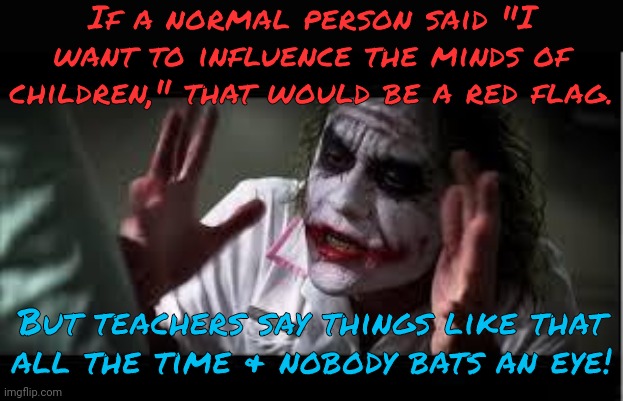 Seriously. | If a normal person said "I want to influence the minds of children," that would be a red flag. But teachers say things like that
all the time & nobody bats an eye! | image tagged in nobody bats a eye,think about it,dangerous,contradiction | made w/ Imgflip meme maker