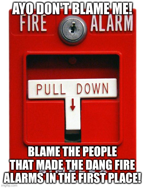 Fire Alarm | AYO DON'T BLAME ME! BLAME THE PEOPLE THAT MADE THE DANG FIRE ALARMS IN THE FIRST PLACE! | image tagged in fire alarm | made w/ Imgflip meme maker