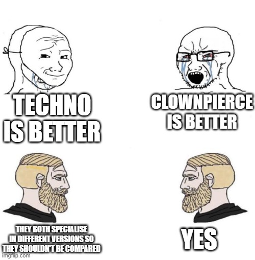 Chad we know | TECHNO IS BETTER; CLOWNPIERCE IS BETTER; YES; THEY BOTH SPECIALISE IN DIFFERENT VERSIONS SO THEY SHOULDN'T BE COMPARED | image tagged in chad we know | made w/ Imgflip meme maker