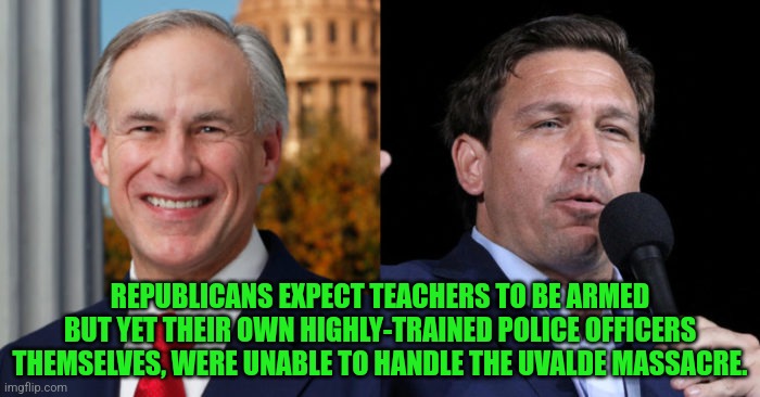 Greg Abbott Ron De Santis, 2 GOP murderers | REPUBLICANS EXPECT TEACHERS TO BE ARMED BUT YET THEIR OWN HIGHLY-TRAINED POLICE OFFICERS THEMSELVES, WERE UNABLE TO HANDLE THE UVALDE MASSACRE. | image tagged in greg abbott ron de santis 2 gop murderers | made w/ Imgflip meme maker