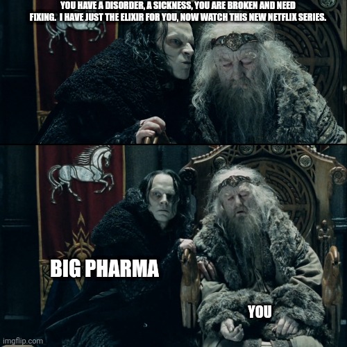 grima wormtongue | YOU HAVE A DISORDER, A SICKNESS, YOU ARE BROKEN AND NEED FIXING.  I HAVE JUST THE ELIXIR FOR YOU, NOW WATCH THIS NEW NETFLIX SERIES. BIG PHARMA; YOU | image tagged in grima wormtongue,trust the science,poisonpushers,big pharma,netflix and chill | made w/ Imgflip meme maker