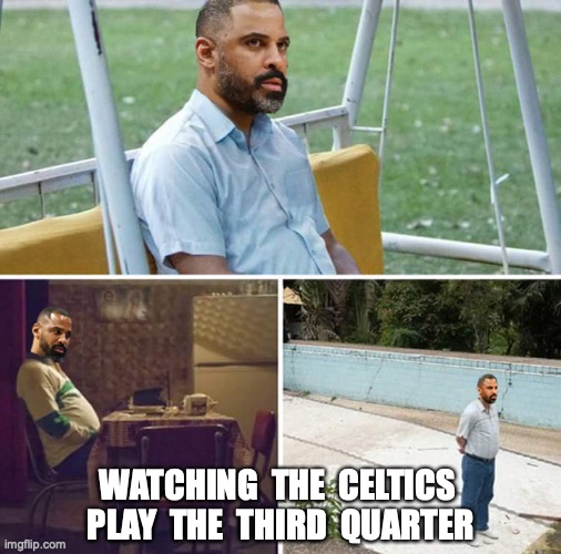 WATCHING  THE  CELTICS  PLAY  THE  THIRD  QUARTER | image tagged in nba,sports,celtics | made w/ Imgflip meme maker
