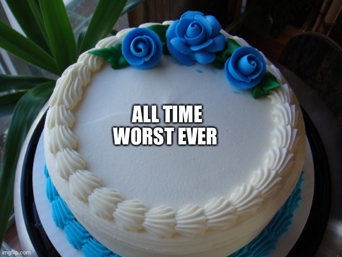 sorry cake | ALL TIME
WORST EVER | image tagged in sorry cake | made w/ Imgflip meme maker