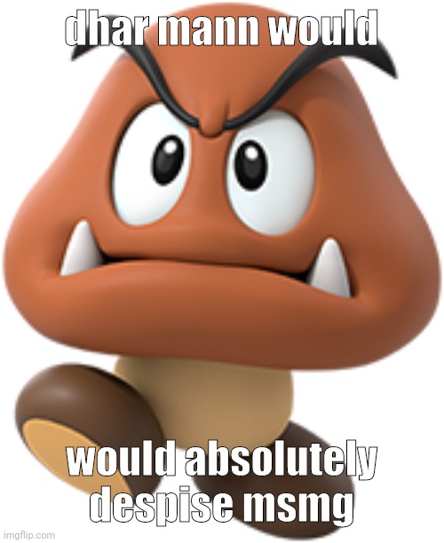 goomba | dhar mann would; would absolutely despise msmg | image tagged in goomba | made w/ Imgflip meme maker