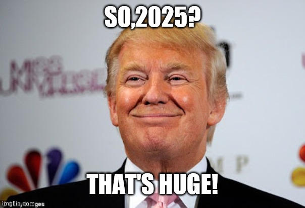 Donald trump approves | SO,2025? THAT'S HUGE! | image tagged in donald trump approves | made w/ Imgflip meme maker