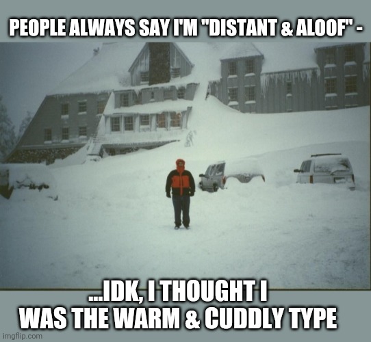 Don't get it... | PEOPLE ALWAYS SAY I'M "DISTANT & ALOOF" -; ...IDK, I THOUGHT I WAS THE WARM & CUDDLY TYPE | image tagged in misunderstood,bizarre/oddities,relationship advice,the shining winter | made w/ Imgflip meme maker