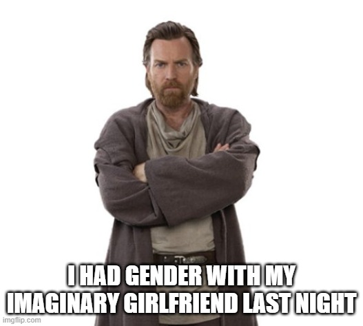 Obi-wan drip | I HAD GENDER WITH MY IMAGINARY GIRLFRIEND LAST NIGHT | image tagged in obi wan kenobi,star wars,gender,girlfriend | made w/ Imgflip meme maker