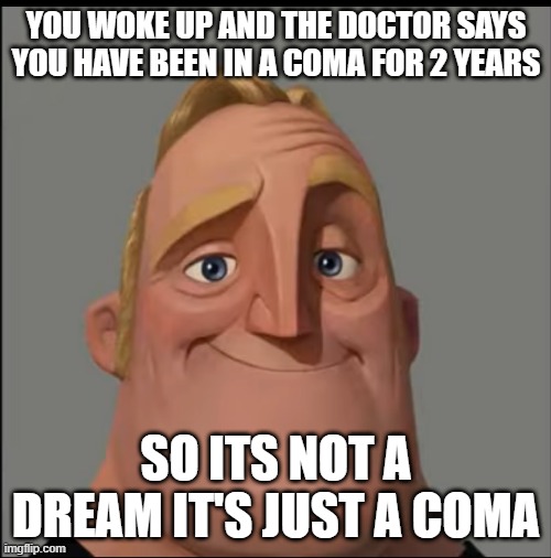 YOU WOKE UP AND THE DOCTOR SAYS YOU HAVE BEEN IN A COMA FOR 2 YEARS SO ITS NOT A DREAM IT'S JUST A COMA | made w/ Imgflip meme maker