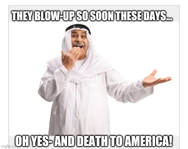 THEY BLOW-UP SO SOON THESE DAYS... OH YES- AND DEATH TO AMERICA! | made w/ Imgflip meme maker