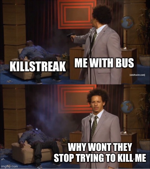 JUST STOP IF I BEAT YOU 2 TIMES YOU SHOULD GIVE UP! | ME WITH BUS; KILLSTREAK; WHY WONT THEY STOP TRYING TO KILL ME | image tagged in memes,who killed hannibal | made w/ Imgflip meme maker