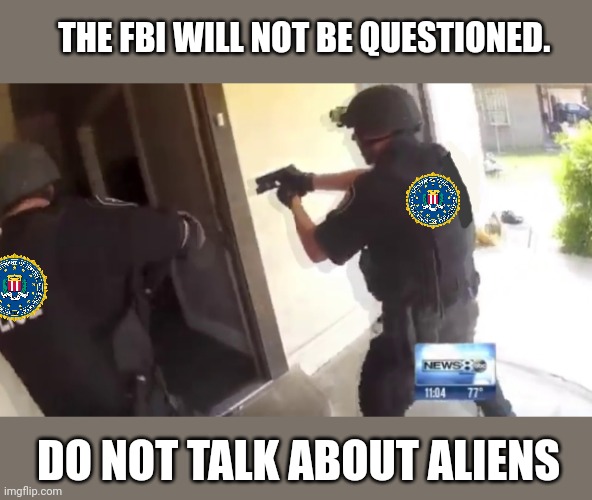 FBI OPEN UP | THE FBI WILL NOT BE QUESTIONED. DO NOT TALK ABOUT ALIENS | image tagged in fbi open up | made w/ Imgflip meme maker