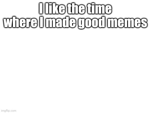 I have no idea what I'm doing now | I like the time where I made good memes | image tagged in blank white template | made w/ Imgflip meme maker