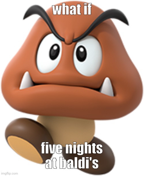 what if i went to sleep it's 1 am | what if; five nights at baldi's | image tagged in goomba | made w/ Imgflip meme maker