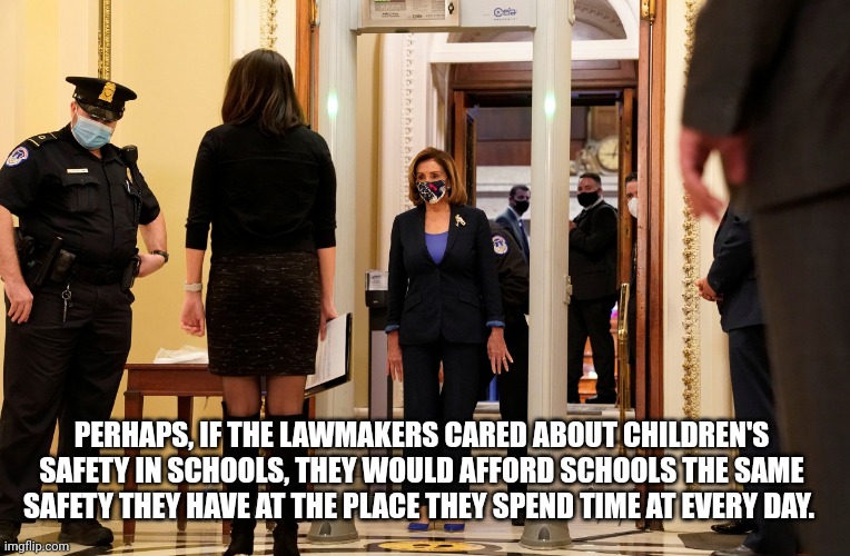 Metal Detector | PERHAPS, IF THE LAWMAKERS CARED ABOUT CHILDREN'S SAFETY IN SCHOOLS, THEY WOULD AFFORD SCHOOLS THE SAME SAFETY THEY HAVE AT THE PLACE THEY SPEND TIME AT EVERY DAY. | image tagged in nancy pelosi,democrats,gun control,jeff rickstrew,spineless,congress | made w/ Imgflip meme maker