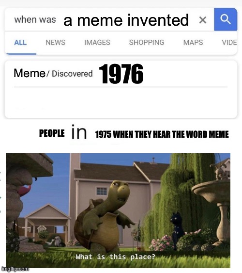 when was...invented/discovered | a meme invented Meme 1976 PEOPLE 1975 WHEN THEY HEAR THE WORD MEME | image tagged in when was invented/discovered | made w/ Imgflip meme maker