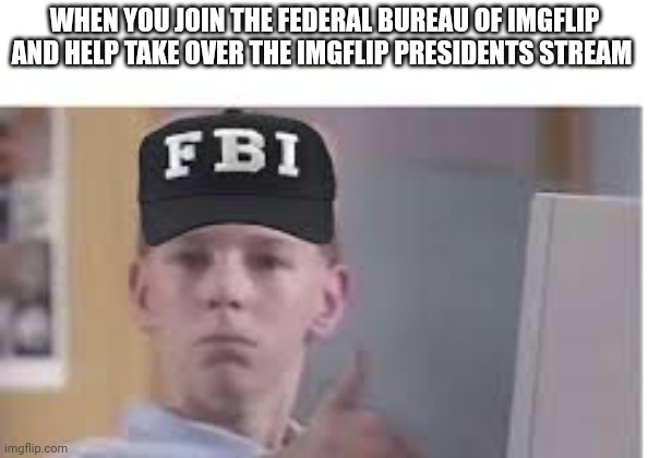 We need more agents | WHEN YOU JOIN THE FEDERAL BUREAU OF IMGFLIP AND HELP TAKE OVER THE IMGFLIP PRESIDENTS STREAM | image tagged in fbi,join me | made w/ Imgflip meme maker