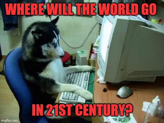 dog on computer | WHERE WILL THE WORLD GO; IN 21ST CENTURY? | image tagged in dog on computer | made w/ Imgflip meme maker