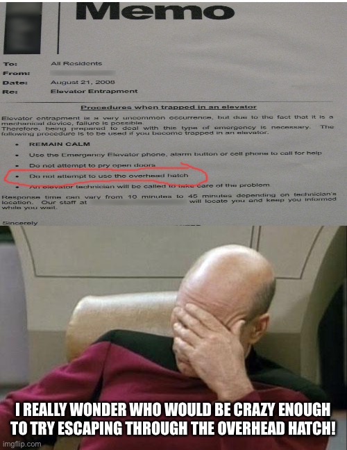 Captain Picard Facepalm Meme | I REALLY WONDER WHO WOULD BE CRAZY ENOUGH TO TRY ESCAPING THROUGH THE OVERHEAD HATCH! | image tagged in captain picard facepalm,captain obvious,elevator,overhead hatch,elevator entrapment | made w/ Imgflip meme maker